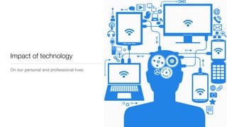 Impact of technology
On our personal and professional lives
 