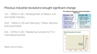 Previous industrial revolutions brought signiﬁcant change
1st - 1830s in UK / Development of Steam, iron
and textile industry
2nd - 1850s in US and Germany / Steel, electrics
and automobile
3rd - 1970s in US / Replacing humans for IT in
manufacturing lines
Next one is here…
 