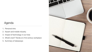Agenda
1. Personal intro

2. Kazam and mobile industry

3. Impact of technology in our lives

4. What’s next? Trends on 21st century workplace

5. Summary of takeaways
 