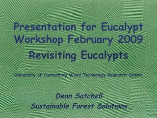 Presentation for Eucalypt Workshop February 2009 Revisiting Eucalypts University of Canterbury Wood Technology Research Centre   Dean Satchell Sustainable Forest Solutions 