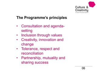 The Programme’s principles
• Consultation and agenda-
setting
• Inclusion through values
• Creativity, innovation and
change
• Tolerance, respect and
reconciliation
• Partnership, mutuality and
sharing success
06
 