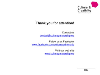 06
Thank you for attention!
Contact us
contact@culturepartnership.eu
Follow us at Facebook
www.facebook.com/culturepartnership
Visit our web site
www.culturepartnership.eu
 