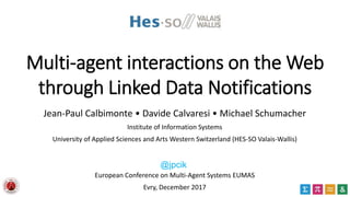 Multi-agent interactions on the Web
through Linked Data Notifications
Jean-Paul Calbimonte • Davide Calvaresi • Michael Schumacher
Institute of Information Systems
University of Applied Sciences and Arts Western Switzerland (HES-SO Valais-Wallis)
European Conference on Multi-Agent Systems EUMAS
Evry, December 2017
@jpcik
 