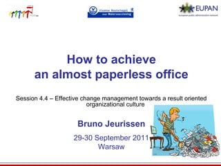 How to achieve
an almost paperless office
Session 4.4 – Effective change management towards a result oriented
organizational culture

Bruno Jeurissen
29-30 September 2011
Warsaw

 