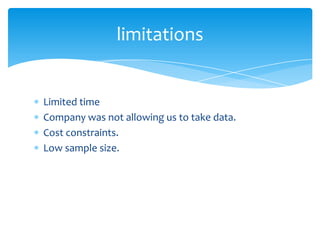 limitations


Limited time
Company was not allowing us to take data.
Cost constraints.
Low sample size.
 