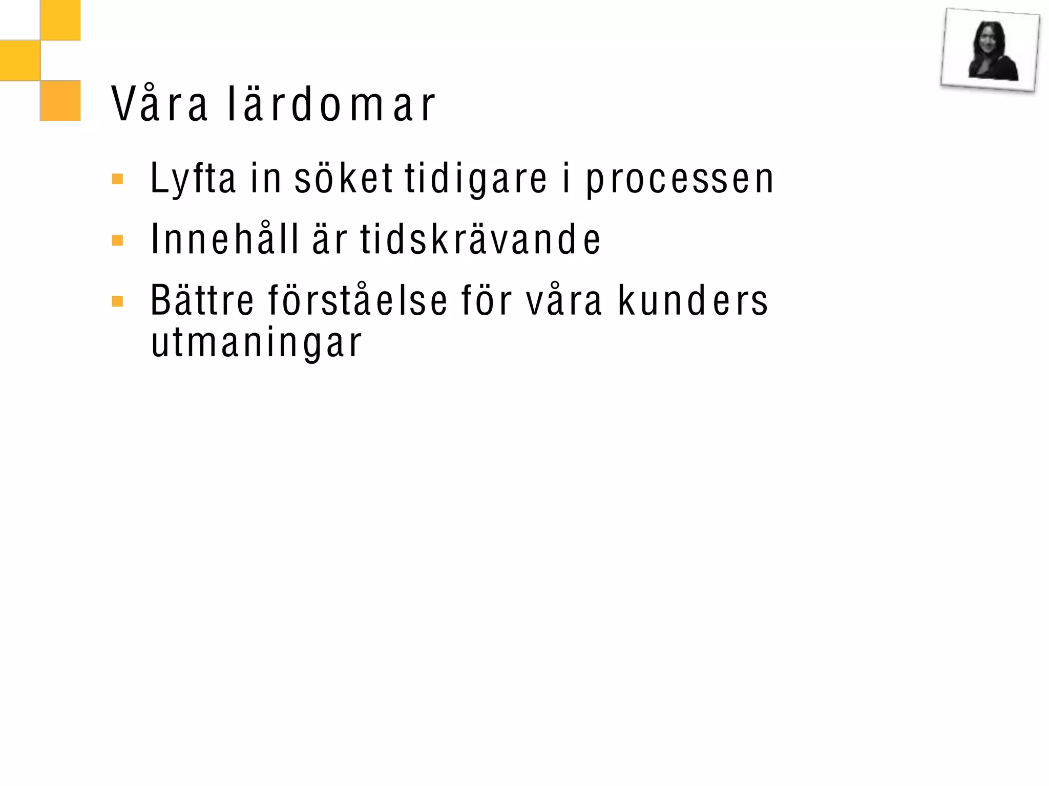 Vå r a l ä r do m a r
  Lyfta in sö ket tidigare i p roc esse n
  Inn e håll är tidsk rävand e
  Bättre förstå else för våra kund e rs
  utmaningar
 