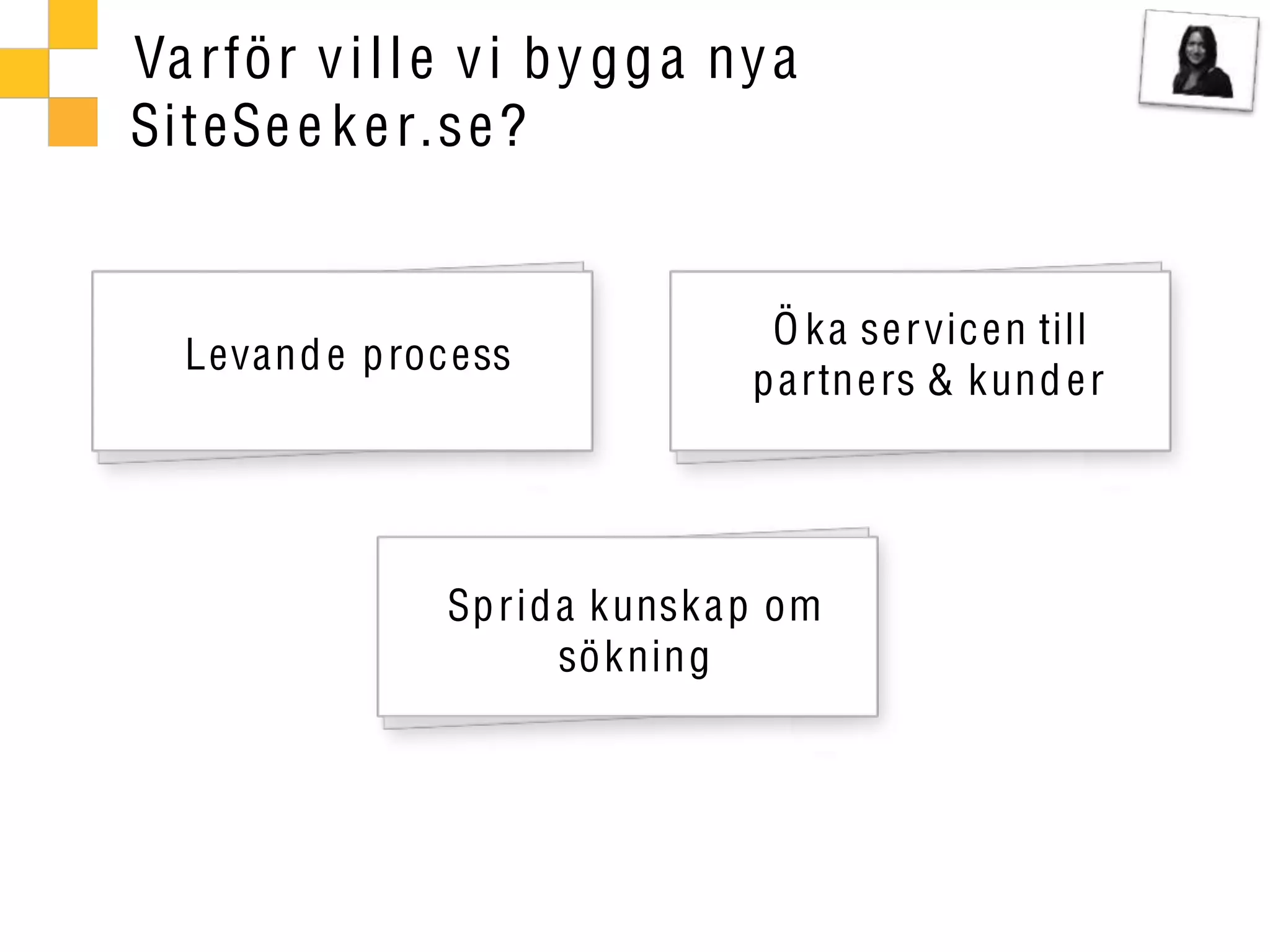 Va rför v i l l e v i b y g g a ny a
SiteSe e k e r.se?


                                   Ö k a se r vic en till
  Levand e p roc ess
                                  p artne rs & kund e r




                 Sp rid a kunsk a p om
                        sö k ning
 