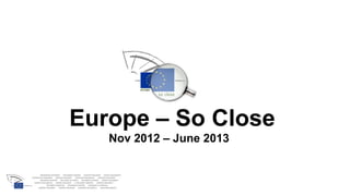 Europe – So Close
   Nov 2012 – June 2013
 