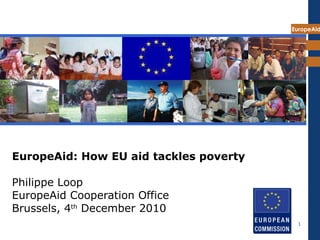 EuropeAid: How EU aid tackles poverty   Philippe Loop EuropeAid Cooperation Office Brussels, 4 th  December 2010 