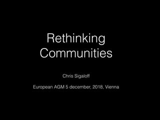Rethinking
Communities
Chris Sigaloff
European AGM 5 december, 2018, Vienna
 