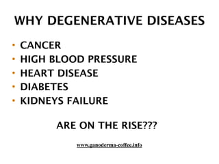 WHY DEGENERATIVE DISEASES
• CANCER
• HIGH BLOOD PRESSURE
• HEART DISEASE
• DIABETES
• KIDNEYS FAILURE
ARE ON THE RISE???
www.ganoderma-coffee.info
 