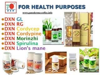 •DXN GL
•DXN RG
•DXN Cordycep
•DXN Cordypine
•DXN Morinzhi
•DXN Spirulina
•DXN Lion’s mane
FOR HEALTH PURPOSES
www.ganoderma-coffee.info
 