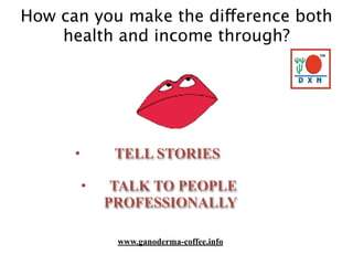 How can you make the difference both
health and income through?
• TELL STORIES
• TALK TO PEOPLE
PROFESSIONALLY
www.ganoderma-coffee.info
 