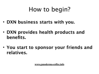 How to begin?
• DXN business starts with you.
• DXN provides health products and
beneﬁts.
• You start to sponsor your friends and
relatives.
www.ganoderma-coffee.info
 