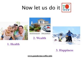 Now let us do it
1. Health
2. Wealth
3. Happiness
www.ganoderma-coffee.info
 