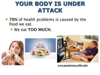 YOUR BODY IS UNDER
ATTACK
 70% of health problems is caused by the
food we eat.
 We eat TOO MUCH.
www.ganoderma-coffee.info
 