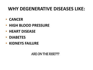 WHY DEGENERATIVE DISEASES LIKE:
• CANCER
• HIGH BLOOD PRESSURE
• HEART DISEASE
• DIABETES
• KIDNEYS FAILURE
ARE ON THE RISE???
 