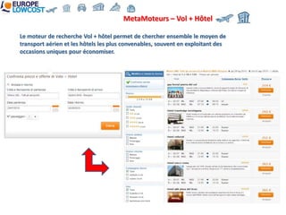 MetaMoteurs – Vol + Hôtel

Le moteur de recherche Vol + hôtel permet de chercher ensemble le moyen de
transport aérien et les hôtels les plus convenables, souvent en exploitant des
occasions uniques pour économiser.
 