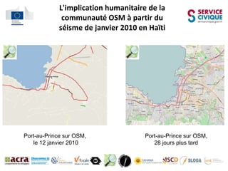 L'implication humanitaire de la
              communauté OSM à partir du
             séisme de janvier 2010 en Haïti




Port-au-Prince sur OSM,               Port-au-Prince sur OSM,
   le 12 janvier 2010                    28 jours plus tard
 