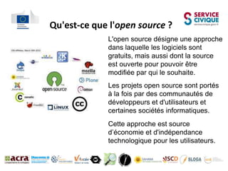 Qu'est-ce que l'open source ?
             L'open source désigne une approche
             dans laquelle les logiciels sont
             gratuits, mais aussi dont la source
             est ouverte pour pouvoir être
             modifiée par qui le souhaite.
             Les projets open source sont portés
             à la fois par des communautés de
             développeurs et d'utilisateurs et
             certaines sociétés informatiques.
             Cette approche est source
             d’économie et d'indépendance
             technologique pour les utilisateurs.
 