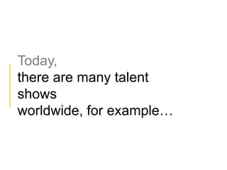 Today,
there are many talent
shows
worldwide, for example…
 