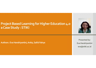 ProjectBasedLearning for HigherEducation4.0
aCaseStudy:STIKI
Authors:EvaHandriyantini,Anita,SaifulYahya
Presented by:
Eva Handriyantini
eva@stiki.ac.id
 