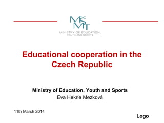Logo
Educational cooperation in the
Czech Republic
Ministry of Education, Youth and Sports
Eva Hekrle Mezková
11th March 2014
 