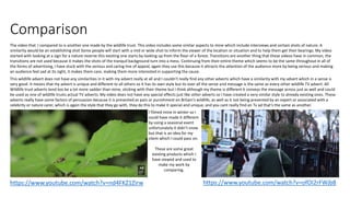 Comparison
The video that I compared to is another one made by the wildlife trust. This video includes some similar aspects to mine which include interviews and certain shots of nature. A
similarity would be an establishing shot Some people will start with a mid or wide shot to inform the viewer of the location or situation and to help them get their bearings. My video
started with looking at a sign for a nature reserve this existing one starts by looking up from the floor of a forest. Transitions are another thing that these videos have in common, the
transitions are not used because it makes the shots of the tranquil background turn into a mess. Continuing from their entire theme which seems to be the same throughout in all of
the forms of advertising, I have stuck with the serious and caring line of appeal, again they use this because it attracts the attention of the audience more by being serious and making
an audience feel sad at its sight, it makes them care, making them more interested in supporting the cause.
https://www.youtube.com/watch?v=nd4FKZ1Zirw https://www.youtube.com/watch?v=ofOI2rFWjb8
This wildlife advert does not have any similarities in it with my advert really at all and I couldn't really find any other adverts which have a similarity with my advert which in a sense is
very good. It means that my advert is unique and different to all others so it has its own style but its over all the sense and message is the same as every other wildlife TV advert. All
Wildlife trust adverts tend too be a lot more sadder than mine, sticking with their theme but I think although my theme is different it conveys the message across just as well and could
be used as one of wildlife trusts actual TV adverts. My video does not have any special effects just like other adverts so I have created a very similar style to already existing ones. These
adverts really have some factors of persuasion because it is presented as pain or punishment on Britain's wildlife, as well as it not being presented by an expert or associated with a
celebrity or nature carer, which is again the style that they go with, they do this to make it special and unique, and you cant really find an Tv ad that’s the same as another.
These are some great
existing products which I
have viewed and used to
make my work by
comparing.
I filmed mine in winter so I
could have made it different
by using a seasonal event
unfortunately it didn’t snow
but that is an idea for my
client which I could pass on.
 