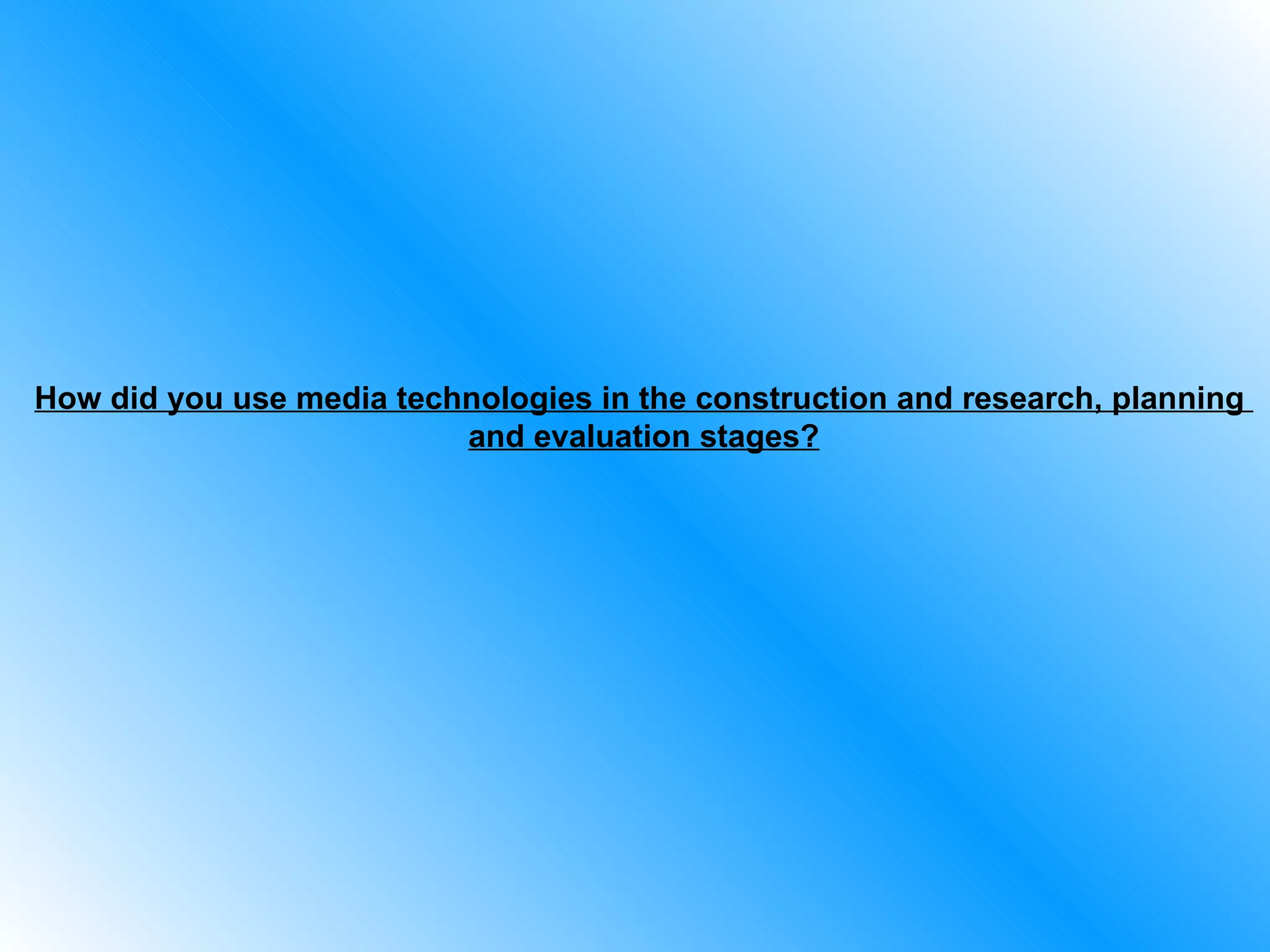 How did you use media technologies in the construction and research, planning  and evaluation stages? 