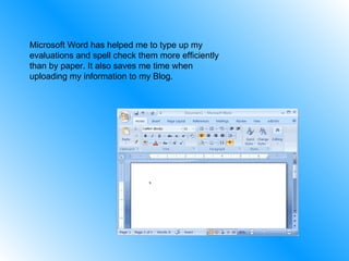 Microsoft Word has helped me to type up my evaluations and spell check them more efficiently than by paper. It also saves me time when uploading my information to my Blog. 