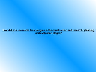 How did you use media technologies in the construction and research, planning  and evaluation stages? 