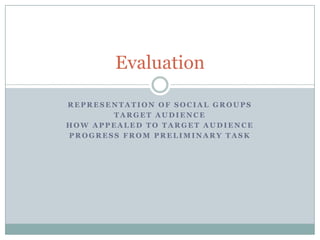 Evaluation

REPRESENTATION OF SOCIAL GROUPS
       TARGET AUDIENCE
HOW APPEALED TO TARGET AUDIENCE
PROGRESS FROM PRELIMINARY TASK
 