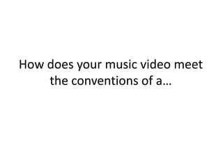 How does your music video meet
the conventions of a…
 