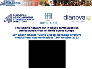 The leading network for in-house communication
     professionals from all fields across Europe
10th Lisbon Debate “Going Global: managing effective
  multicultural communications” 16th October 2012
 