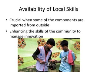Availability of Local Skills
• Crucial when some of the components are
  imported from outside
• Enhancing the skills of the community to
  manage innovation
 