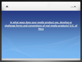 In what ways does your media product use, develop or
challenge forms and conventions of real media products? (I.E. of
film)
 