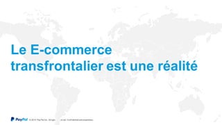 © 2015 Pay Pal Inc. All rights reserv ed. Conf idential and proprietary .
Le E-commerce
transfrontalier est une réalité
 