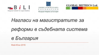 Нагласи на магистратите за
реформи в съдебната система
в България
Май-Юни 2016
 