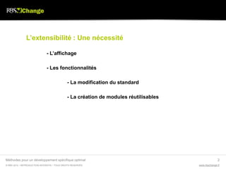 L’extensibilité : Une nécessité

                               - L’affichage

                               - Les fonctionnalités

                                              - La modification du standard

                                              - La création de modules réutilisables




Méthodes pour un développement spécifique optimal                                                    2
© RBS 2012 • REPRODUCTION INTERDITE • TOUS DROITS RESERVÉS                             www.rbschange.fr
 