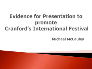 Evidence for Presentation to promote Cranford’s International Festival Michael McCauley 