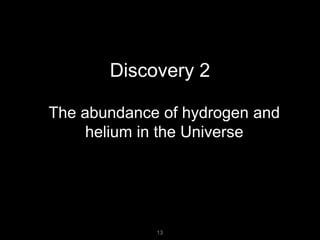 Discovery 2
The abundance of hydrogen and
helium in the Universe
13
13
 