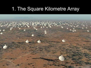 1. The Square Kilometre Array
• The SKA is a radio telescope with collecting area of one
square kilometre.
• Its high resolution will allow astronomers to see further
than any previous radio telescope.
• It will be used to research questions in physics, cosmology
and astrobiology.
• The Murchison region of Western Australia is one of two
possible locations for the SKA.
23
23
 