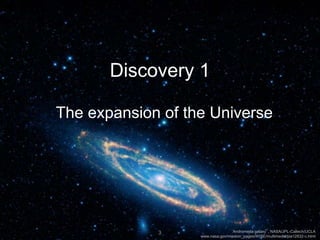 Discovery 1
The expansion of the Universe
3
3 ‘Andromeda galaxy’, NASA/JPL-Caltech/UCLA
www.nasa.gov/mission_pages/WISE/multimedia/pia12832-c.html
 