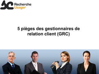 5 pièges des gestionnaires de
     relation client (GRC)
 