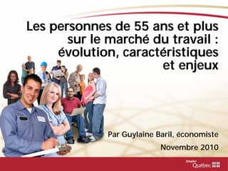 Les personnes de 55 ans et plus
sur le marché du travail :
évolution, caractéristiques
et enjeux
Par Guylaine Baril, économiste
Novembre 2010
 