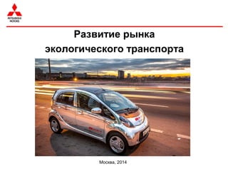 Развитие рынка 
экологического транспорта 
Москва, 2014 
 