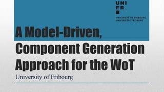 A Model-Driven,
Component Generation
Approach for the WoT
University of Fribourg
 