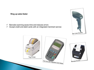 Ring up sales faster Barcode scanning saves time and reduces errors Accept credit and debit cards with an integrated merchant service Bar Code Scanner Receipt Printer PIN Pad with Inegrated Card Swipe Tag Printer 
