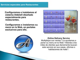 Configuramos e instalamos el sistema Aldelo® diseñado especialmente para restaurantes.  Configuramos e instalamos su menú en la Web, en portales exclusivos para ello. Servicios especiales para Restaurantes  Online Delivery Service Multiplique sus ventas ! Le ayudamos a poner su menu en la Web ! Atienda a los miles de clientes que diariamente buscan este servicio en sus casas, oficinas o habitaciones de hotel !  