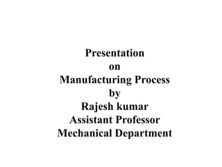 Presentation
on
Manufacturing Process
by
Rajesh kumar
Assistant Professor
Mechanical Department
 